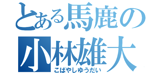 とある馬鹿の小林雄大（こばやしゆうだい）