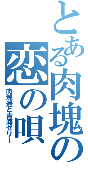 とある肉塊の恋の唄（肉塊遥と青海ゼリー）