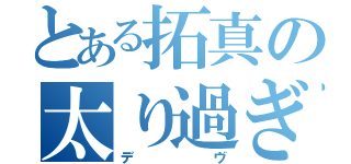 とある拓真の太り過ぎ（デヴ）