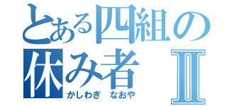 とある四組の休み者Ⅱ（かしわぎ　なおや）