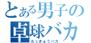 とある男子の卓球バカ（たっきゅうバカ）