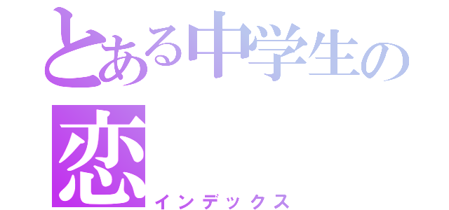 とある中学生の恋（インデックス）