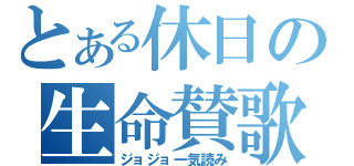 とある休日の生命賛歌（ジョジョ一気読み）