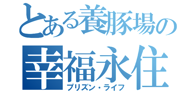 とある養豚場の幸福永住生活（プリズン・ライフ）