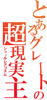 とあるグレートＭａｘの超現実主義（シュールレアリスム）