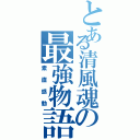 とある清風魂の最強物語（素直感動）