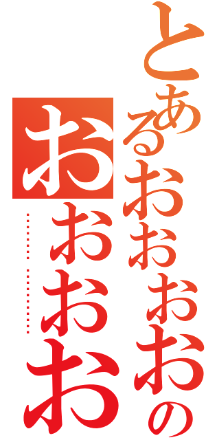 とあるおおおおおおのおおおおおおおおおおおおおおおおおおおお（ஜயண்ட்ஸ் முன்னெடுக்க）