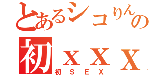 とあるシコりんの初ｘｘｘ（初ＳＥＸ）