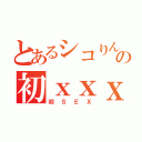 とあるシコりんの初ｘｘｘ（初ＳＥＸ）