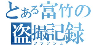 とある富竹の盗撮記録（フラッシュ）