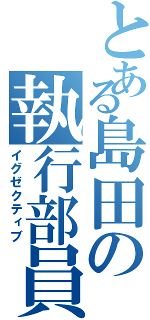 とある島田の執行部員（イグゼクティブ）