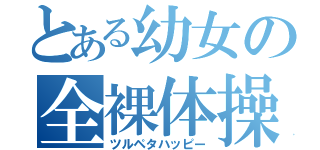 とある幼女の全裸体操（ツルペタハッピー）