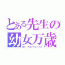 とある先生の幼女万歳（ロリータコンプレックス）