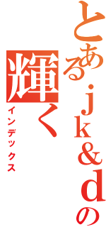 とあるｊｋ＆ｄｋの輝く（インデックス）