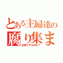 とある主婦達の腐り集まり（主婦ですが何か？）