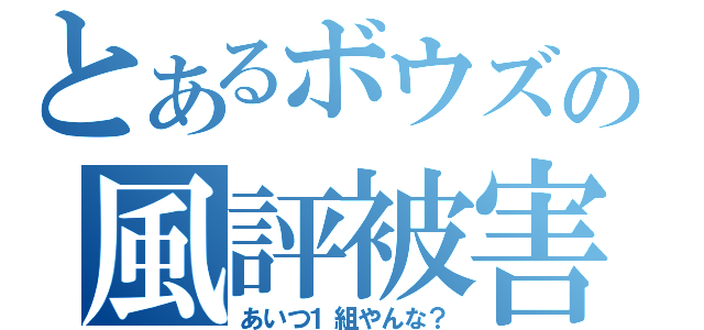 とあるボウズの風評被害（あいつ１組やんな？）