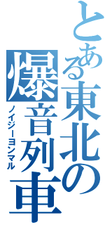 とある東北の爆音列車（ノイジーヨンマル）