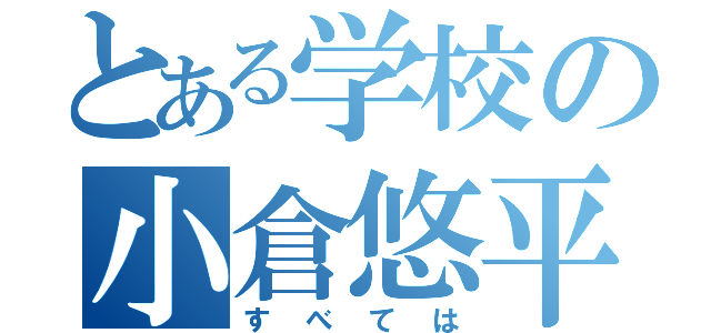 とある学校の小倉悠平（すべては）