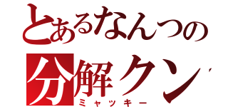 とあるなんつの分解クン（ミャッキー）