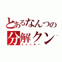 とあるなんつの分解クン（ミャッキー）