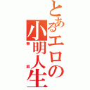 とあるエロの小明人生（無誤）