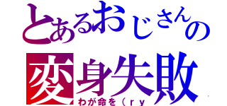 とあるおじさんの変身失敗（わが命を（ｒｙ）