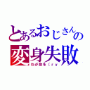 とあるおじさんの変身失敗（わが命を（ｒｙ）