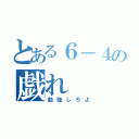 とある６－４の戯れ（勉強しろよ）