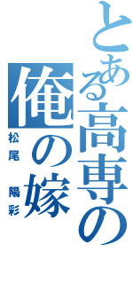 とある高専の俺の嫁（松尾 陽彩）