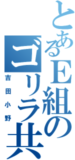 とあるＥ組のゴリラ共（吉田小野）