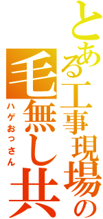 とある工事現場の毛無し共（ハゲおっさん）