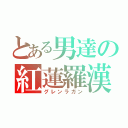 とある男達の紅蓮羅漢（グレンラガン）