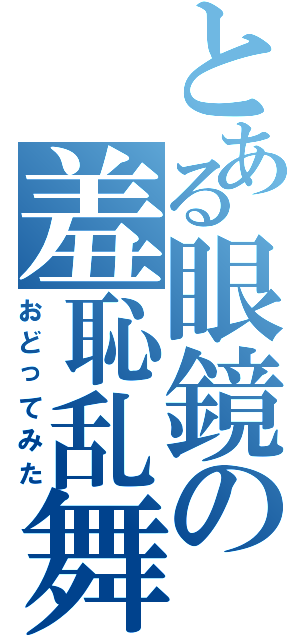 とある眼鏡の羞恥乱舞（おどってみた）