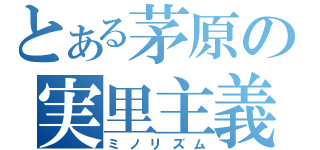 とある茅原の実里主義（ミノリズム）