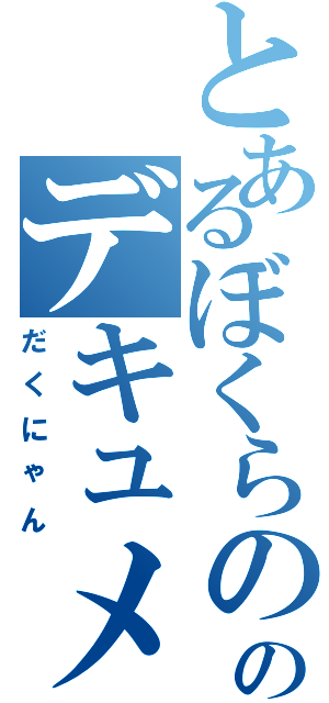 とあるぼくらののデキュメンタリー（だくにゃん）