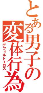 とある男子の変体行為（デフォルトエロス）