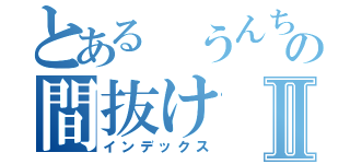 とある うんちの間抜けⅡ（インデックス）