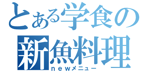 とある学食の新魚料理（ｎｅｗメニュー）