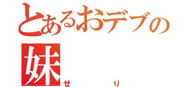 とあるおデブの妹（せり）