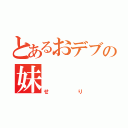 とあるおデブの妹（せり）