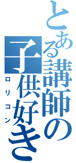 とある講師の子供好き（ロリコン）