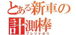 とある新車の計測棒（ブシツケボウ）