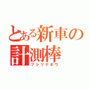 とある新車の計測棒（ブシツケボウ）