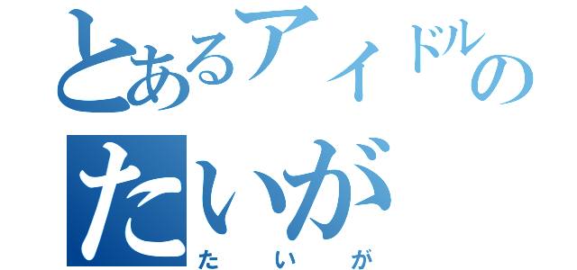 とあるアイドルのたいが（たいが）