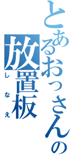 とあるおっさんの放置板（しなえ）