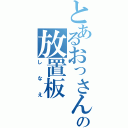 とあるおっさんの放置板（しなえ）