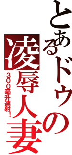 とあるドゥの凌辱人妻Ⅱ（３００毫升連射！）