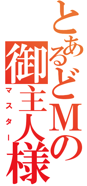 とあるどＭの御主人様（マスター）