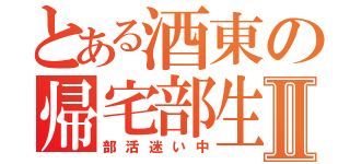 とある酒東の帰宅部生Ⅱ（部活迷い中）