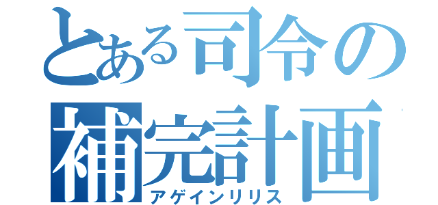 とある司令の補完計画（アゲインリリス）